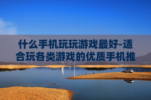 什么手机玩玩游戏最好-适合玩各类游戏的优质手机推荐