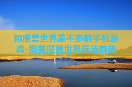 和魔兽世界差不多的手机游戏-媲美魔兽世界玩法的热门手机游戏推荐