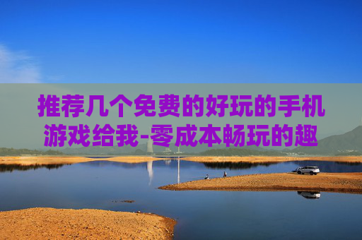 推荐几个免费的好玩的手机游戏给我-零成本畅玩的趣味热门手机游戏推荐
