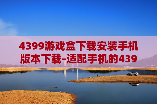 4399游戏盒下载安装手机版本下载-适配手机的4399游戏盒便捷下载途径