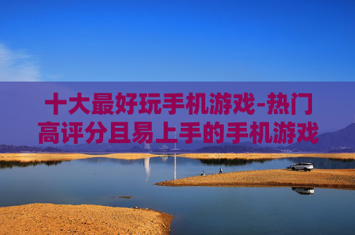 十大最好玩手机游戏-热门高评分且易上手的手机游戏推荐