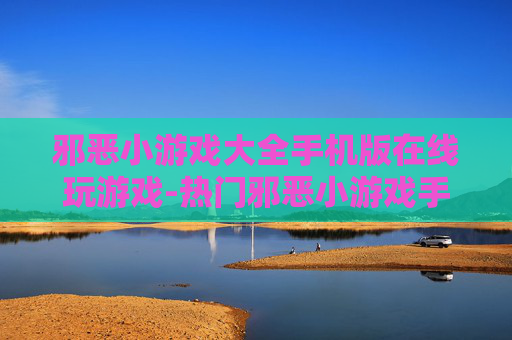 邪恶小游戏大全手机版在线玩游戏-热门邪恶小游戏手机端免费在线畅玩