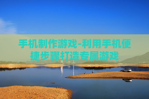 手机制作游戏-利用手机便捷步骤打造专属游戏