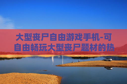 大型丧尸自由游戏手机-可自由畅玩大型丧尸题材的热门手机游戏