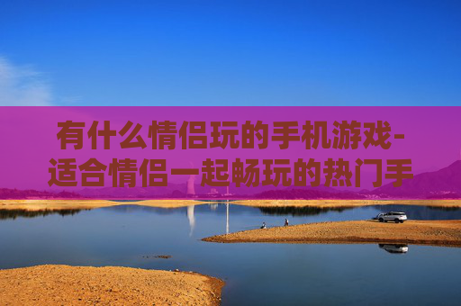 有什么情侣玩的手机游戏-适合情侣一起畅玩的热门手机游戏推荐 有什么情侣玩的手机游戏-适合情侣一起畅玩的热门手机游戏推荐