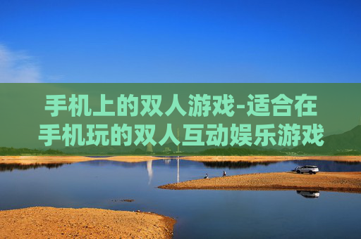 手机上的双人游戏-适合在手机玩的双人互动娱乐游戏