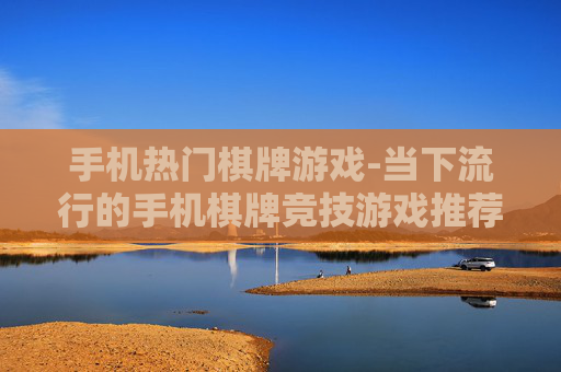 手机热门棋牌游戏-当下流行的手机棋牌竞技游戏推荐