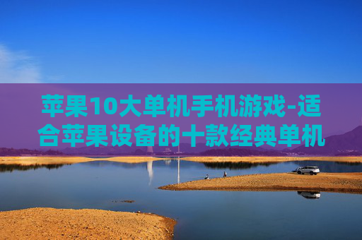 苹果10大单机手机游戏-适合苹果设备的十款经典单机游戏推荐