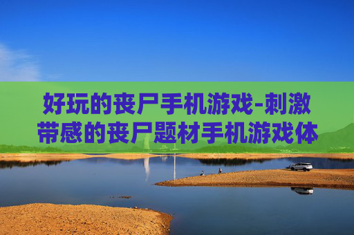 好玩的丧尸手机游戏-刺激带感的丧尸题材手机游戏体验 好玩的丧尸手机游戏-刺激带感的丧尸题材手机游戏体验
