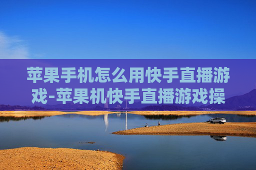 苹果手机怎么用快手直播游戏-苹果机快手直播游戏操作方法详解 苹果手机怎么用快手直播游戏-苹果机快手直播游戏操作方法详解