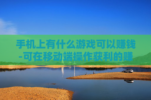 手机上有什么游戏可以赚钱-可在移动端操作获利的赚钱游戏推荐 手机上有什么游戏可以赚钱-可在移动端操作获利的赚钱游戏推荐