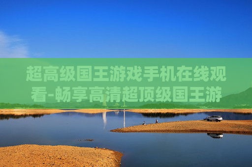 超高级国王游戏手机在线观看-畅享高清超顶级国王游戏手机端在线观影体验 超高级国王游戏手机在线观看-畅享高清超顶级国王游戏手机端在线观影体验