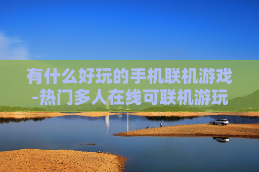 有什么好玩的手机联机游戏-热门多人在线可联机游玩的手机游戏推荐