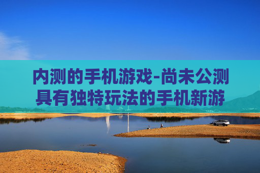 内测的手机游戏-尚未公测具有独特玩法的手机新游