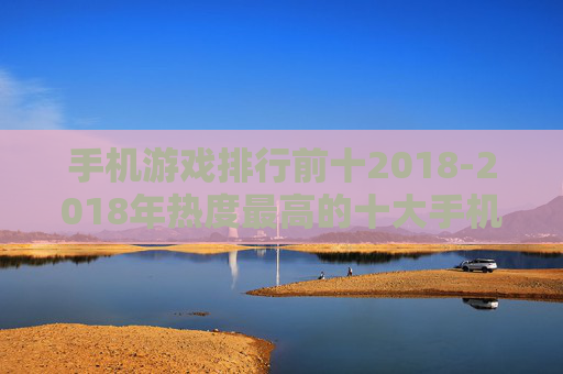 手机游戏排行前十2018-2018年热度最高的十大手机游戏推荐
