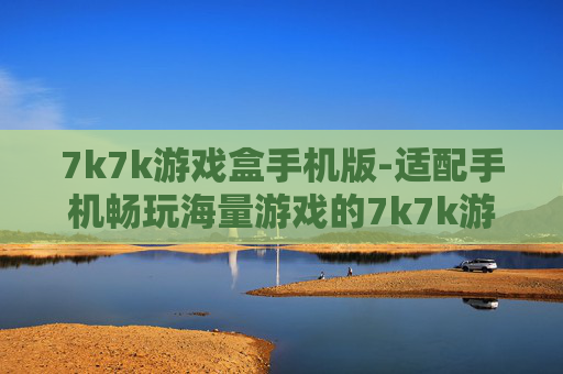 7k7k游戏盒手机版-适配手机畅玩海量游戏的7k7k游戏平台
