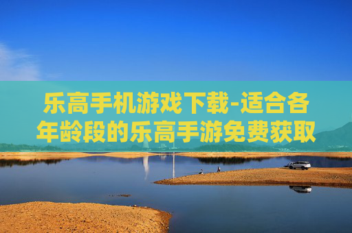 乐高手机游戏下载-适合各年龄段的乐高手游免费获取途径