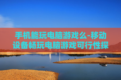 手机能玩电脑游戏么-移动设备畅玩电脑游戏可行性探究