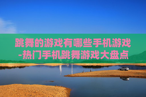 跳舞的游戏有哪些手机游戏-热门手机跳舞游戏大盘点推荐