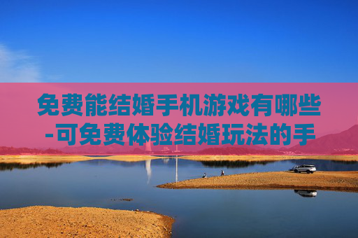 免费能结婚手机游戏有哪些-可免费体验结婚玩法的手机游戏推荐