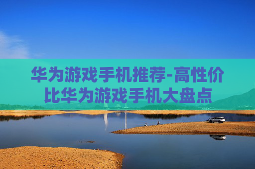 华为游戏手机推荐-高性价比华为游戏手机大盘点 华为游戏手机推荐-高性价比华为游戏手机大盘点
