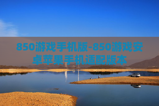 850游戏手机版-850游戏安卓苹果手机适配版本 850游戏手机版-850游戏安卓苹果手机适配版本