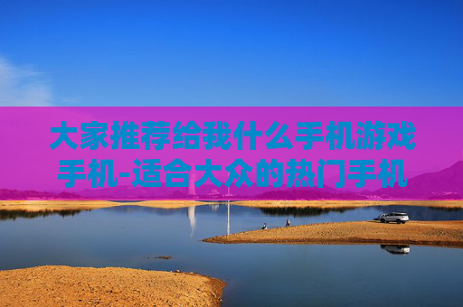 大家推荐给我什么手机游戏手机-适合大众的热门手机游戏及适配机型推荐