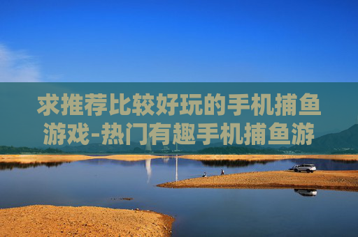 求推荐比较好玩的手机捕鱼游戏-热门有趣手机捕鱼游戏推荐大集合