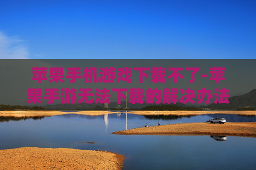苹果手机游戏下载不了-苹果手游无法下载的解决办法