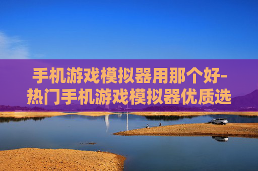 手机游戏模拟器用那个好-热门手机游戏模拟器优质选择推荐