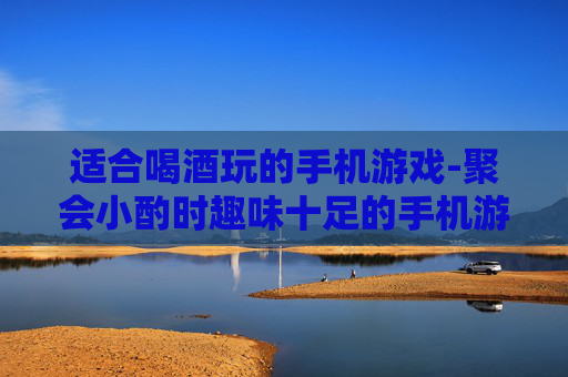 适合喝酒玩的手机游戏-聚会小酌时趣味十足的手机游戏推荐