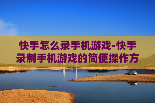 快手怎么录手机游戏-快手录制手机游戏的简便操作方法 快手怎么录手机游戏-快手录制手机游戏的简便操作方法