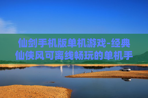 仙剑手机版单机游戏-经典仙侠风可离线畅玩的单机手游