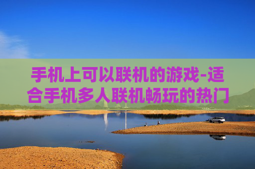 手机上可以联机的游戏-适合手机多人联机畅玩的热门游戏