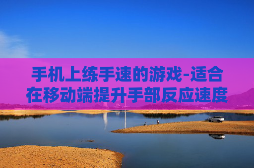 手机上练手速的游戏-适合在移动端提升手部反应速度的游戏