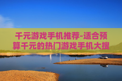 千元游戏手机推荐-适合预算千元的热门游戏手机大搜罗 千元游戏手机推荐-适合预算千元的热门游戏手机大搜罗