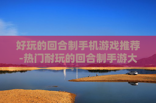 好玩的回合制手机游戏推荐-热门耐玩的回合制手游大盘点 好玩的回合制手机游戏推荐-热门耐玩的回合制手游大盘点
