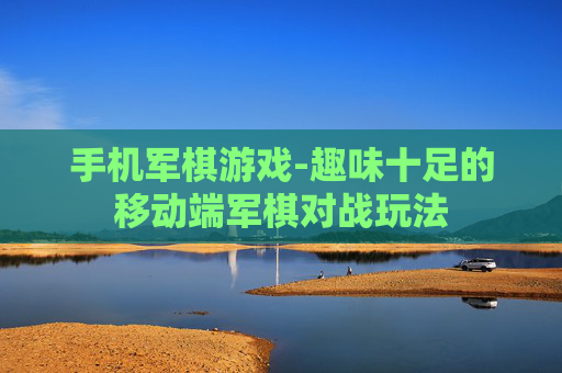 手机军棋游戏-趣味十足的移动端军棋对战玩法
