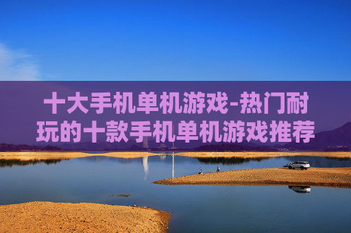 十大手机单机游戏-热门耐玩的十款手机单机游戏推荐
