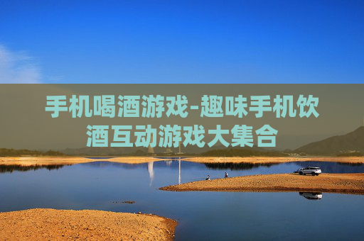 手机喝酒游戏-趣味手机饮酒互动游戏大集合
