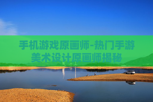 手机游戏原画师-热门手游美术设计原画师揭秘 手机游戏原画师-热门手游美术设计原画师揭秘
