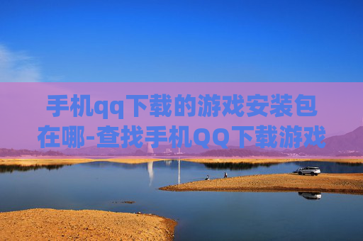 手机qq下载的游戏安装包在哪-查找手机QQ下载游戏安装包位置方法 手机qq下载的游戏安装包在哪-查找手机QQ下载游戏安装包位置方法