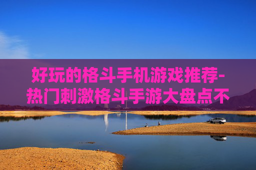 好玩的格斗手机游戏推荐-热门刺激格斗手游大盘点不容错过