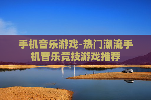 手机音乐游戏-热门潮流手机音乐竞技游戏推荐