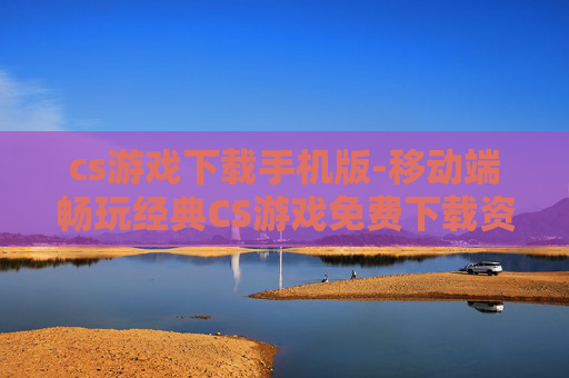 cs游戏下载手机版-移动端畅玩经典CS游戏免费下载资源 cs游戏下载手机版-移动端畅玩经典CS游戏免费下载资源