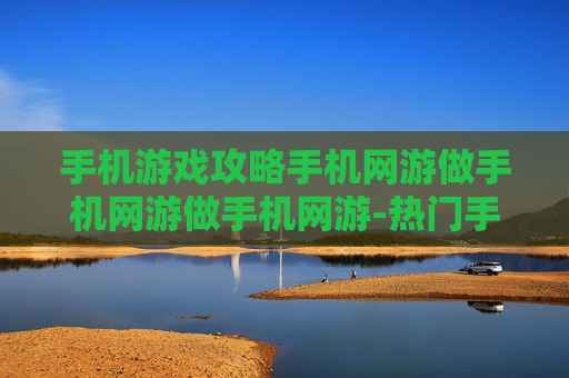 手机游戏攻略手机网游做手机网游做手机网游-热门手机网游通关秘籍大揭秘 手机游戏攻略手机网游做手机网游做手机网游-热门手机网游通关秘籍大揭秘