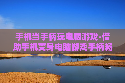 手机当手柄玩电脑游戏-借助手机变身电脑游戏手柄畅玩体验