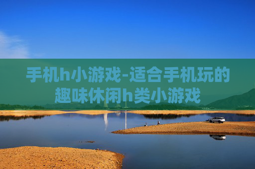 手机h小游戏-适合手机玩的趣味休闲h类小游戏 手机h小游戏-适合手机玩的趣味休闲h类小游戏