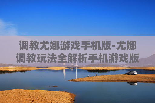 调教尤娜游戏手机版-尤娜调教玩法全解析手机游戏版 调教尤娜游戏手机版-尤娜调教玩法全解析手机游戏版
