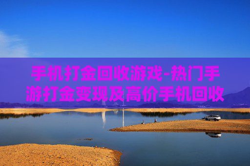 手机打金回收游戏-热门手游打金变现及高价手机回收玩法 手机打金回收游戏-热门手游打金变现及高价手机回收玩法